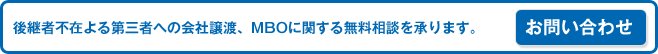 ※後継者不在よる第三者への会社譲渡、MBOに関する無料相談を承ります。　お問い合わせはこちら
